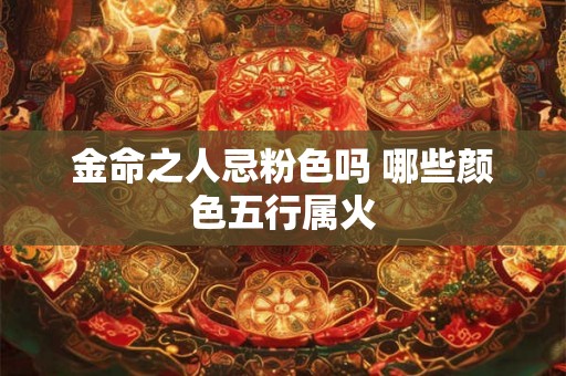 金命之人忌粉色吗 哪些颜色五行属火 金命之人忌粉色吗 哪些颜色五行属火