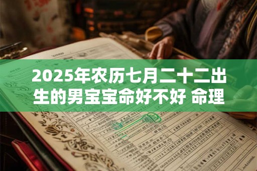2025年农历七月二十二出生的男宝宝命好不好 命理详解 2025年农历七月二十二出生的男宝宝命好不好 命理详解