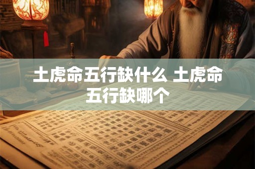 土虎命五行缺什么 土虎命五行缺哪个 土虎命五行缺什么 土虎命五行缺哪个