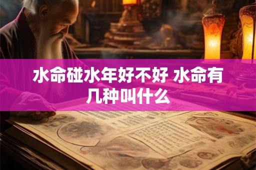 水命碰水年好不好 水命有几种叫什么 水命碰水年好不好 水命有几种叫什么