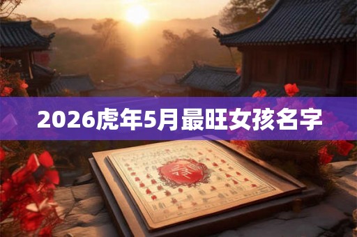 2026虎年5月最旺女孩名字 2026虎年5月最旺女孩名字