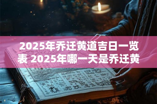 2025年乔迁黄道吉日一览表 2025年哪一天是乔迁黄道吉日 2025年乔迁黄道吉日一览表 2025年哪一天是乔迁黄道吉日