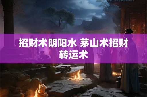 招财术阴阳水 茅山术招财转运术