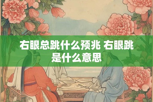 右眼总跳什么预兆 右眼跳是什么意思 右眼总跳什么预兆 右眼跳是什么意思