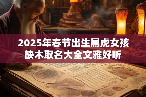 2025年春节出生属虎女孩缺木取名大全文雅好听 2025年春节出生属虎女孩缺木取名大全文雅好听