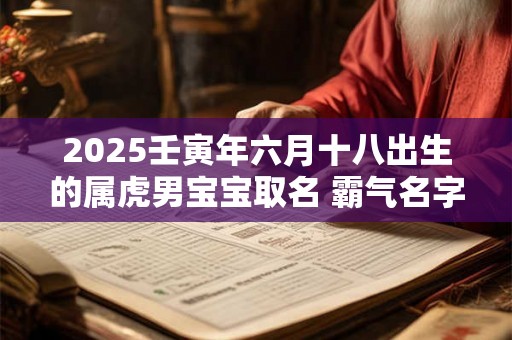 2025壬寅年六月十八出生的属虎男宝宝取名 霸气名字