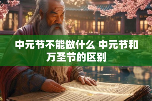 中元节不能做什么 中元节和万圣节的区别 中元节不能做什么 中元节和万圣节的区别