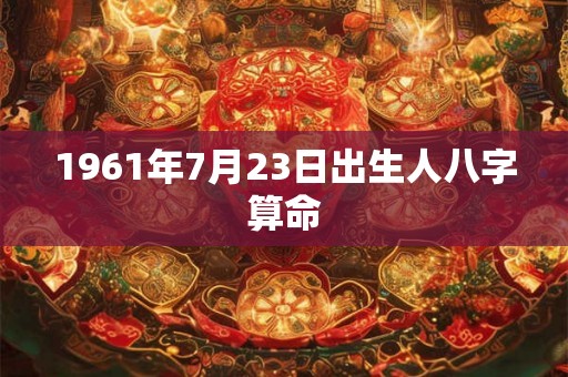 1961年7月23日出生人八字算命 1961年7月23日出生人八字算命