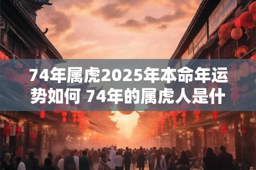 74年属虎2025年本命年运势如何 74年的属虎人是什么命 74年属虎2025年本命年运势如何 74年的属虎人是什么命
