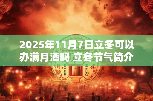 2025年11月7日立冬可以办满月酒吗 立冬节气简介 2025年11月7日立冬可以办满月酒吗 立冬节气简介
