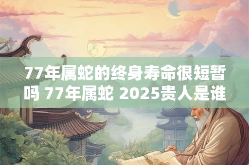 77年属蛇的终身寿命很短暂吗 77年属蛇 2025贵人是谁 77年属蛇的终身寿命很短暂吗 77年属蛇 2025贵人是谁