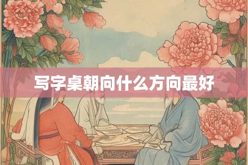 写字桌朝向什么方向最好 写字桌朝向什么方向最好
