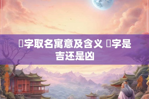 玙字取名寓意及含义 玙字是吉还是凶 玙字取名寓意及含义 玙字是吉还是凶