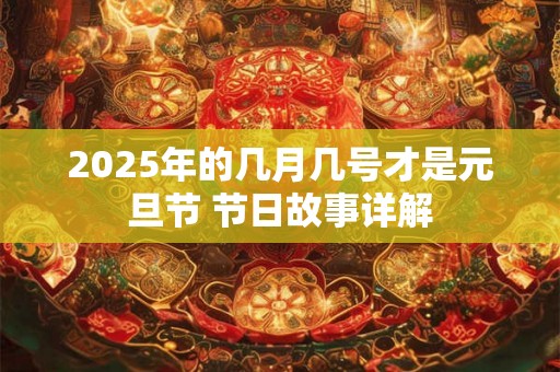 2025年的几月几号才是元旦节 节日故事详解 2025年的几月几号才是元旦节 节日故事详解
