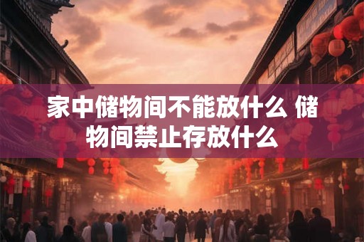 家中储物间不能放什么 储物间禁止存放什么 家中储物间不能放什么 储物间禁止存放什么