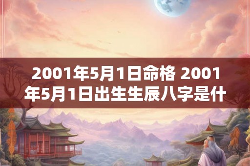 2001年5月1日命格 2001年5月1日出生生辰八字是什么 2001年5月1日命格 2001年5月1日出生生辰八字是什么