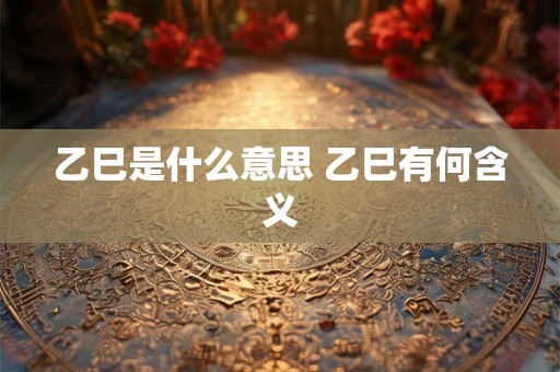 乙巳是什么意思 乙巳有何含义 乙巳是什么意思 乙巳有何含义