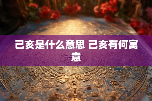 己亥是什么意思 己亥有何寓意 己亥是什么意思 己亥有何寓意
