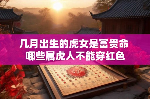 几月出生的虎女是富贵命 哪些属虎人不能穿红色 几月出生的虎女是富贵命 哪些属虎人不能穿红色