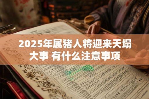 2025年属猪人将迎来天塌大事 有什么注意事项 2025年属猪人将迎来天塌大事 有什么注意事项