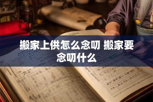 搬家上供怎么念叨 搬家要念叨什么 搬家上供怎么念叨 搬家要念叨什么