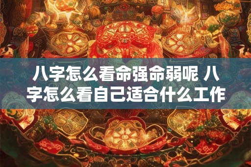 八字怎么看命强命弱呢 八字怎么看自己适合什么工作 八字怎么看命强命弱呢 八字怎么看自己适合什么工作