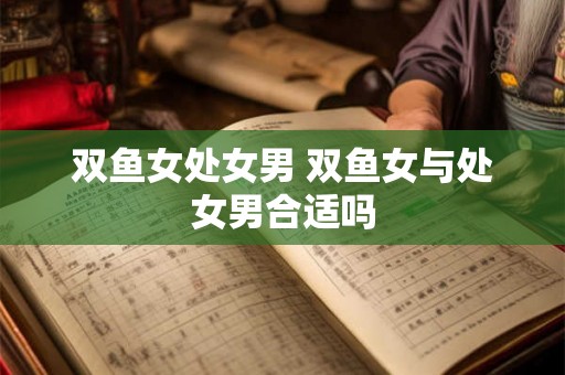 双鱼女处女男 双鱼女与处女男合适吗 双鱼女处女男 双鱼女与处女男合适吗