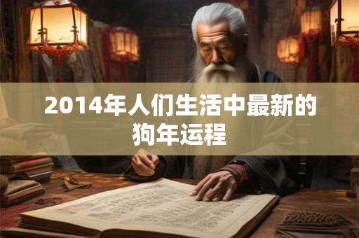 2014年人们生活中最新的狗年运程 2014年人们生活中最新的狗年运程