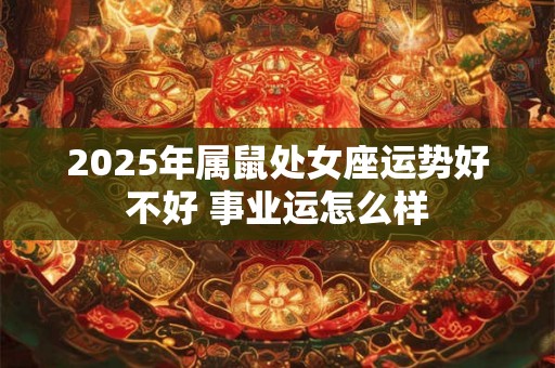 2025年属鼠处女座运势好不好 事业运怎么样 2025年属鼠处女座运势好不好 事业运怎么样