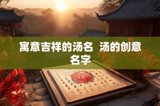寓意吉祥的汤名 汤的创意名字 寓意吉祥的汤名 汤的创意名字