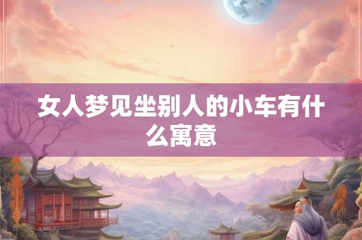 女人梦见坐别人的小车有什么寓意 女人梦见坐别人的小车有什么寓意