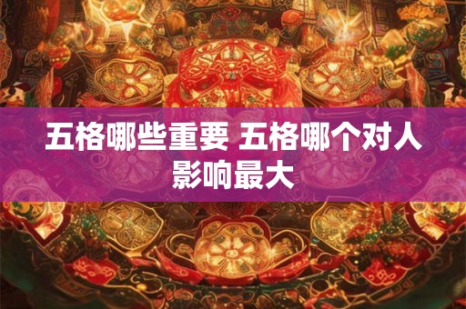 五格哪些重要 五格哪个对人影响最大 五格哪些重要 五格哪个对人影响最大