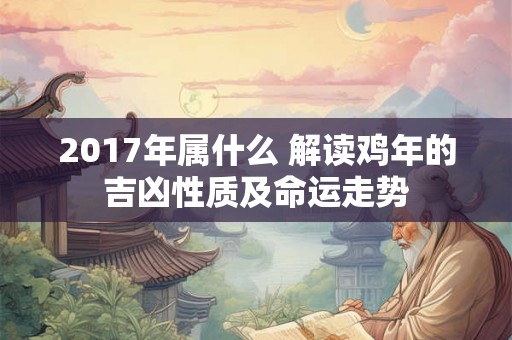 2017年属什么 解读鸡年的吉凶性质及命运走势 2017年属什么 解读鸡年的吉凶性质及命运走势