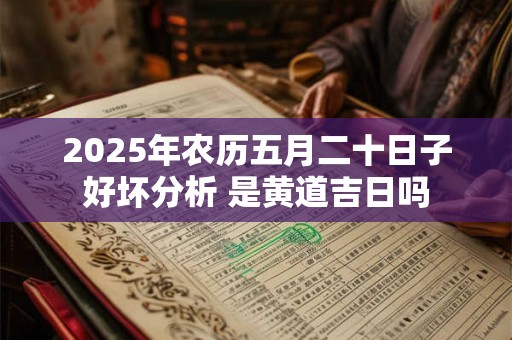 2025年农历五月二十日子好坏分析 是黄道吉日吗