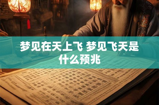 梦见在天上飞 梦见飞天是什么预兆 梦见在天上飞 梦见飞天是什么预兆