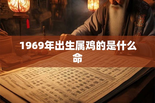 1969年出生属鸡的是什么命 1969年出生属鸡的是什么命