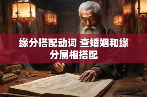 缘分搭配动词 查婚姻和缘分属相搭配 缘分搭配动词 查婚姻和缘分属相搭配