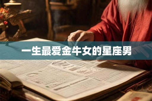 一生最爱金牛女的星座男 一生最爱金牛女的星座男