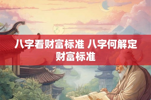 八字看财富标准 八字何解定财富标准 八字看财富标准 八字何解定财富标准