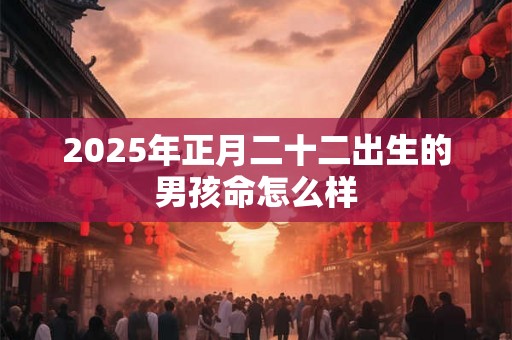 2025年正月二十二出生的男孩命怎么样 2025年正月二十二出生的男孩命怎么样