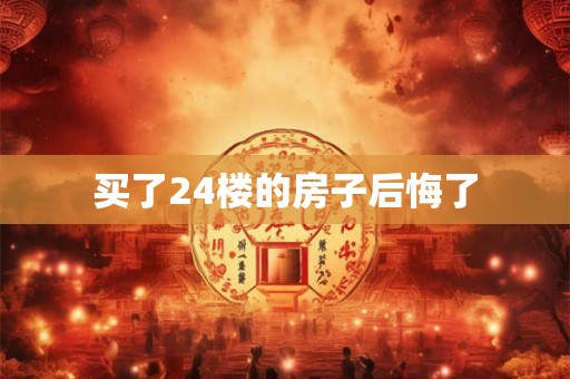 买了24楼的房子后悔了 买了24楼的房子后悔了
