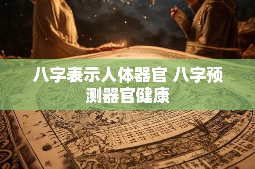 八字表示人体器官 八字预测器官健康