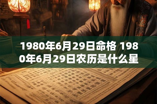 1980年6月29日命格 1980年6月29日农历是什么星座 1980年6月29日命格 1980年6月29日农历是什么星座