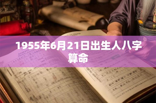 1955年6月21日出生人八字算命 1955年6月21日出生人八字算命
