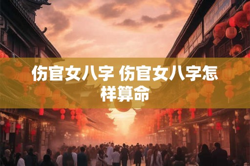 伤官女八字 伤官女八字怎样算命 伤官女八字 伤官女八字怎样算命
