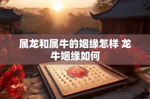 属龙和属牛的姻缘怎样 龙牛姻缘如何 属龙和属牛的姻缘怎样 龙牛姻缘如何