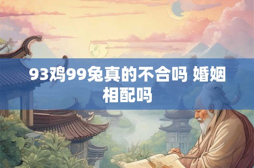 93鸡99兔真的不合吗 婚姻相配吗 93鸡99兔真的不合吗 婚姻相配吗