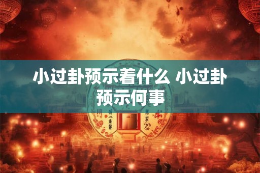 小过卦预示着什么 小过卦预示何事 小过卦预示着什么 小过卦预示何事