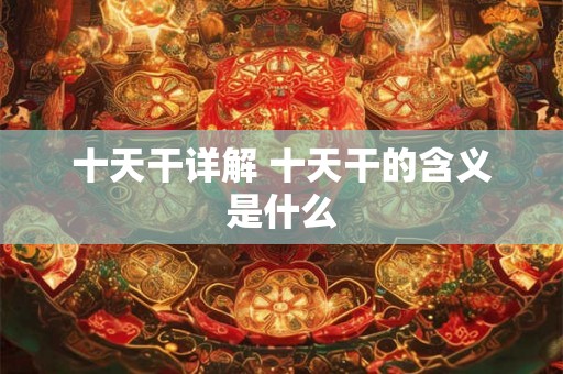 十天干详解 十天干的含义是什么 十天干详解 十天干的含义是什么