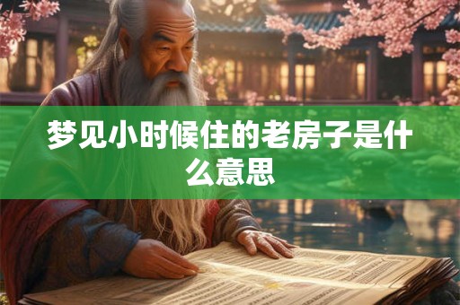 梦见小时候住的老房子是什么意思 梦见小时候住的老房子是什么意思